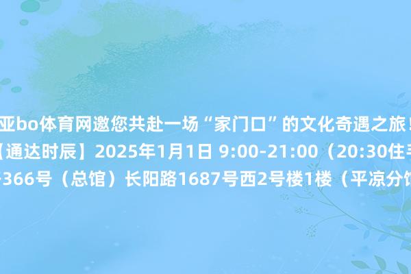 亚bo体育网邀您共赴一场“家门口”的文化奇遇之旅！【杨浦区藏书楼】【通达时辰】2025年1月1日 9:00-21:00（20:30住手入馆）【地址】长海路366号（总馆）长阳路1687号西2号楼1楼（平凉分馆）嫩江路民星二村38号（少儿分馆）【杨浦文化艺术中心】【通达时辰】2025年1月1日 8:30-20:30【地址】华夏路188号【国歌展示馆】【通达时辰】2025年1月1日 9:00-16:3