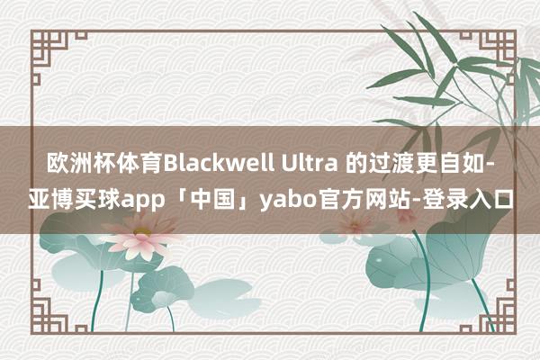 欧洲杯体育Blackwell Ultra 的过渡更自如-亚博买球app「中国」yabo官方网站-登录入口