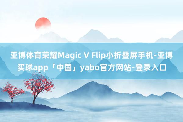 亚博体育荣耀Magic V Flip小折叠屏手机-亚博买球app「中国」yabo官方网站-登录入口