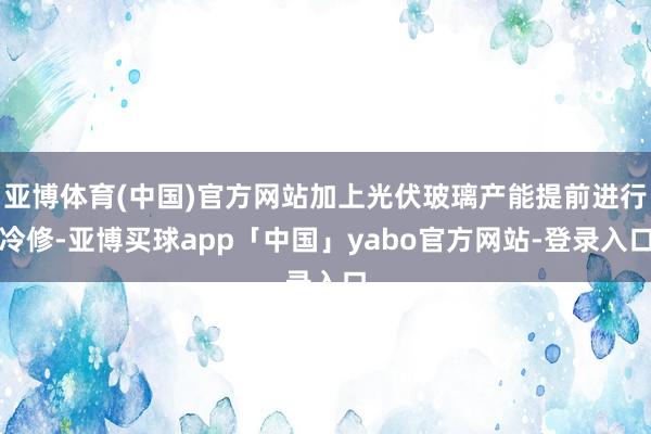亚博体育(中国)官方网站加上光伏玻璃产能提前进行冷修-亚博买球app「中国」yabo官方网站-登录入口