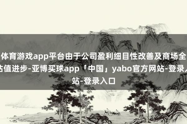 体育游戏app平台由于公司盈利细目性改善及商场全体估值进步-亚博买球app「中国」yabo官方网站-登录入口