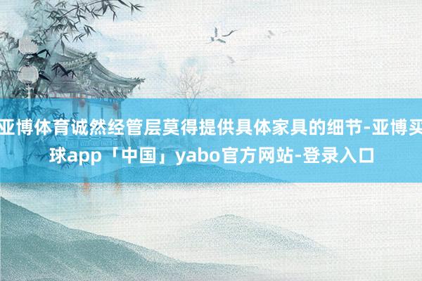 亚博体育诚然经管层莫得提供具体家具的细节-亚博买球app「中国」yabo官方网站-登录入口