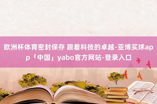 欧洲杯体育密封保存 跟着科技的卓越-亚博买球app「中国」yabo官方网站-登录入口