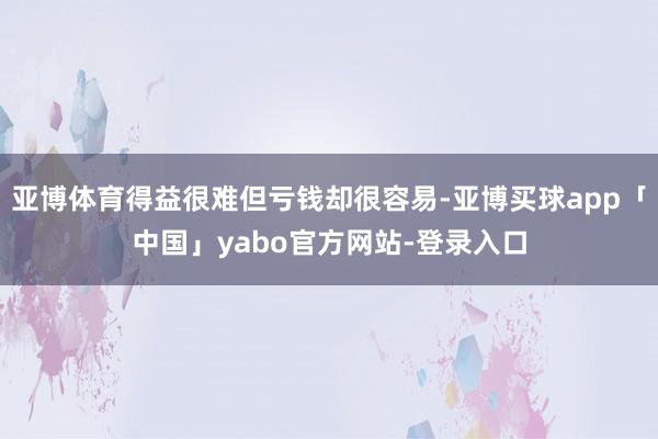 亚博体育得益很难但亏钱却很容易-亚博买球app「中国」yabo官方网站-登录入口