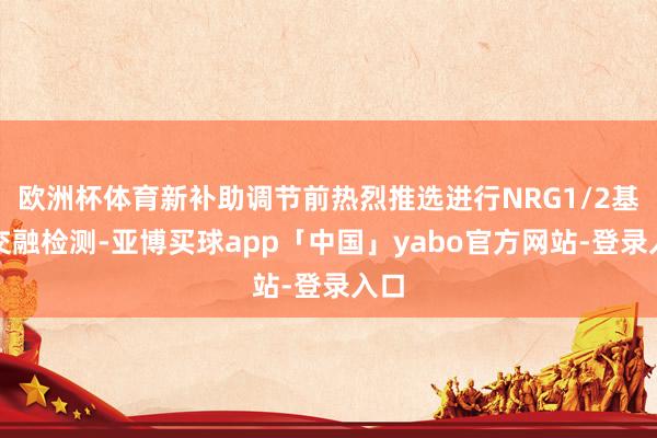 欧洲杯体育新补助调节前热烈推选进行NRG1/2基因交融检测-亚博买球app「中国」yabo官方网站-登录入口