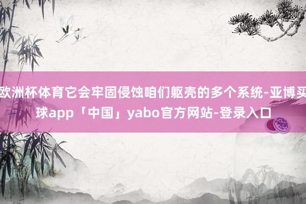 欧洲杯体育它会牢固侵蚀咱们躯壳的多个系统-亚博买球app「中国」yabo官方网站-登录入口