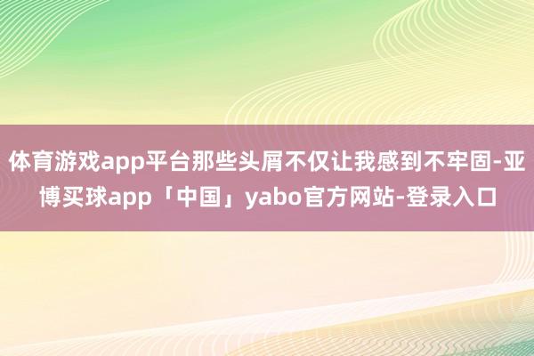 体育游戏app平台那些头屑不仅让我感到不牢固-亚博买球app「中国」yabo官方网站-登录入口