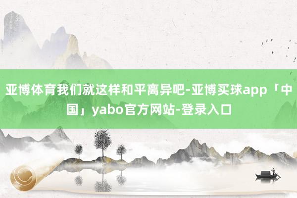 亚博体育我们就这样和平离异吧-亚博买球app「中国」yabo官方网站-登录入口