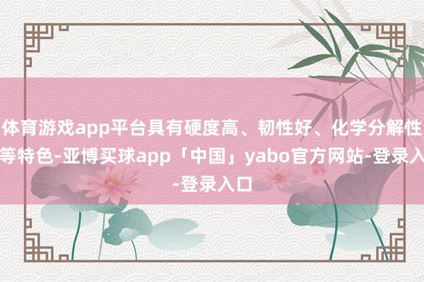 体育游戏app平台具有硬度高、韧性好、化学分解性强等特色-亚博买球app「中国」yabo官方网站-登录入口