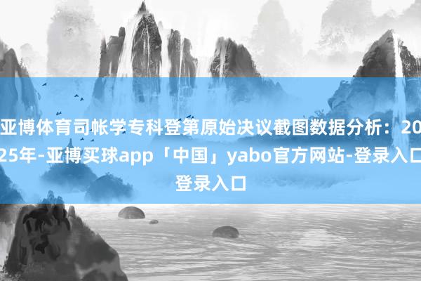 亚博体育司帐学专科登第原始决议截图数据分析:2025年-亚博买球app「中国」yabo官方网站-登录入口