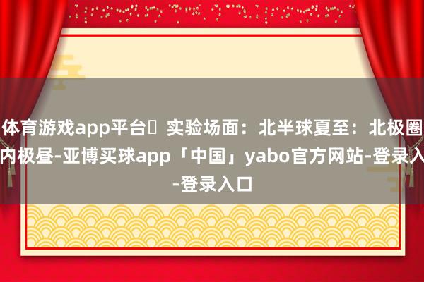 体育游戏app平台❹实验场面:北半球夏至:北极圈以内极昼-亚博买球app「中国」yabo官方网站-登录入口
