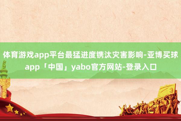 体育游戏app平台最猛进度镌汰灾害影响-亚博买球app「中国」yabo官方网站-登录入口