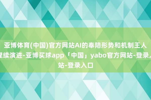 亚博体育(中国)官方网站AI的奉陪形势和机制王人在捏续演进-亚博买球app「中国」yabo官方网站-登录入口