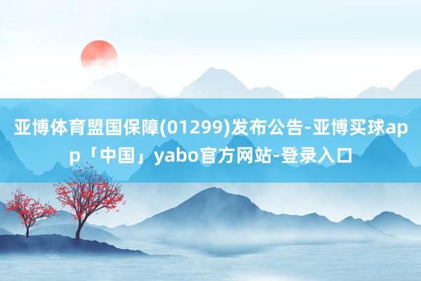 亚博体育盟国保障(01299)发布公告-亚博买球app「中国」yabo官方网站-登录入口