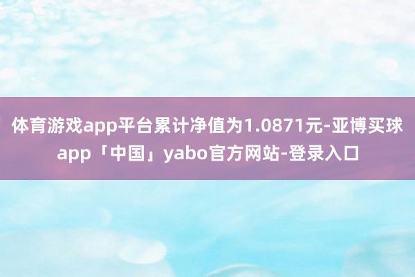 体育游戏app平台累计净值为1.0871元-亚博买球app「中国」yabo官方网站-登录入口