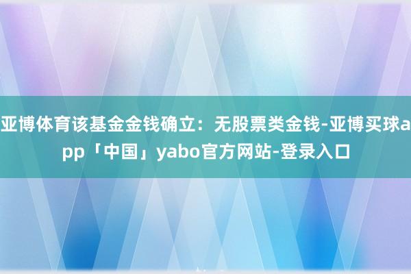 亚博体育该基金金钱确立：无股票类金钱-亚博买球app「中国」yabo官方网站-登录入口