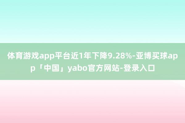 体育游戏app平台近1年下降9.28%-亚博买球app「中国」yabo官方网站-登录入口